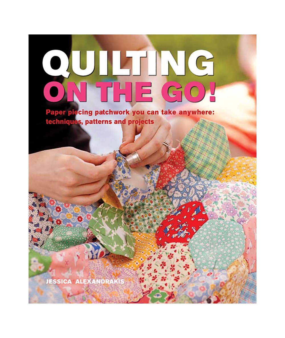 Quilting On The Go! Paper piecing patchwork you can take anywhere: techniques, pattern and projects by Jessica Alexandrakis Sear