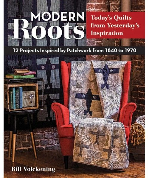 Modern Roots Today's Quilts from Yesterday's Inspiration 12 Projects Inspired by Patchwork from 1840 to 1970 by Bill Volckening 