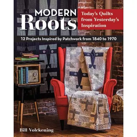 Modern Roots Today's Quilts from Yesterday's Inspiration 12 Projects Inspired by Patchwork from 1840 to 1970 by Bill Volckening