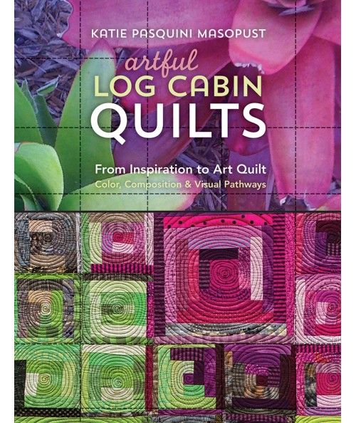 Artful Log Cabin Quilts, From Inspiration to Art Quilt - Color, Composition & Visual Pathways by Katie Pasquini Masopust