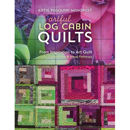 Artful Log Cabin Quilts, From Inspiration to Art Quilt - Color, Composition & Visual Pathways by Katie Pasquini Masopust