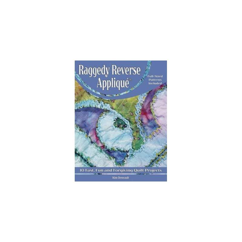 Raggedy Reverse Applique : 10 Fast, Fun and Forgiving Quilt Projects by Kim Deneault