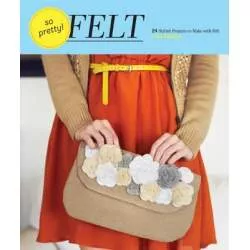So Pretty! Felt 24 Stylish Projects to Make with Felt by Amy Palanjian