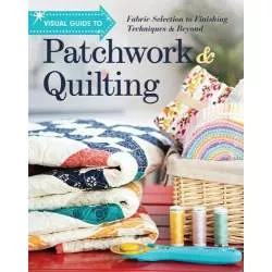 Visual Guide to Patchwork & Quilting: Fabric Selection to Finishing Techniques & Beyond