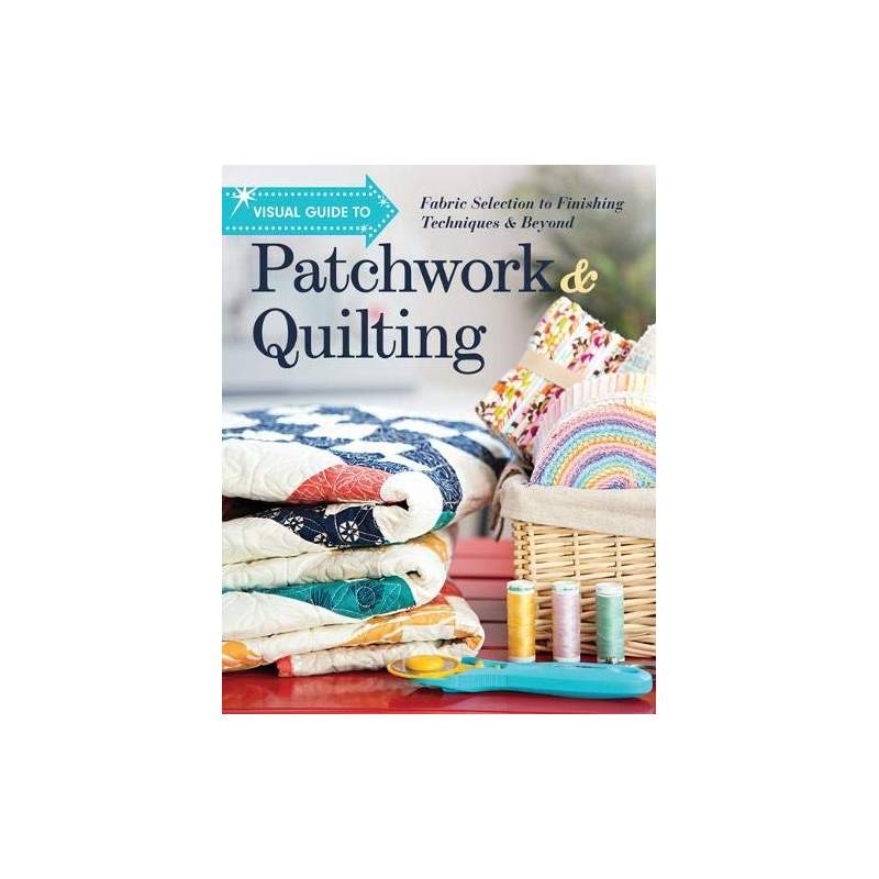 Visual Guide to Patchwork & Quilting: Fabric Selection to Finishing Techniques & Beyond