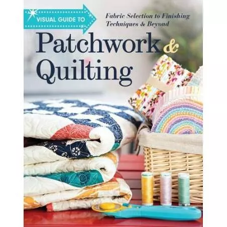 Visual Guide to Patchwork & Quilting: Fabric Selection to Finishing Techniques & Beyond