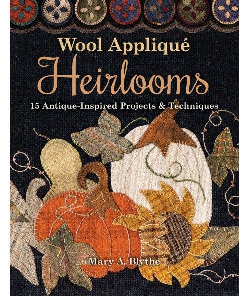 Wool Appliqué Heirlooms, 15 Antique-Inspired Projects & Techniques by Mary A. Blythe C&T Publishing - 1